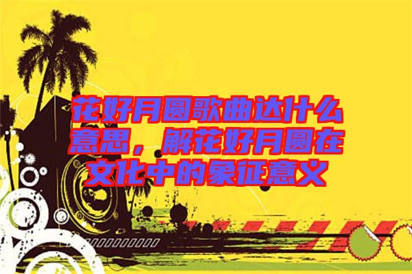 花好月圓歌曲達(dá)什么意思，解花好月圓在文化中的象征意義