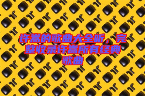 許嵩的歌曲大全聽，完整收錄許嵩所有經(jīng)典歌曲