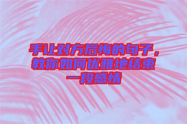 手讓對(duì)方后悔的句子，教你如何優(yōu)雅地結(jié)束一段感情