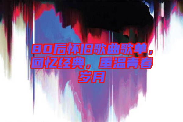 80后懷舊歌曲歌單，回憶經(jīng)典，重溫青春歲月