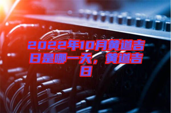 2022年10月黃道吉日是哪一天，黃道吉日