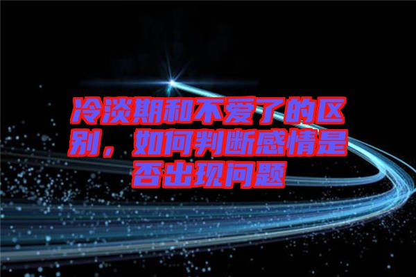 冷淡期和不愛了的區(qū)別，如何判斷感情是否出現(xiàn)問題