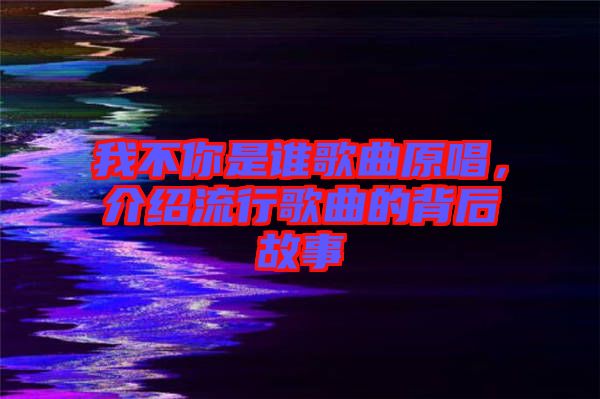 我不你是誰歌曲原唱，介紹流行歌曲的背后故事