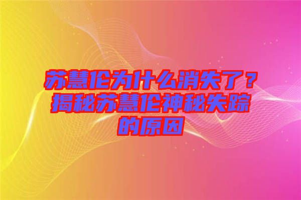 蘇慧倫為什么消失了？揭秘蘇慧倫神秘失蹤的原因