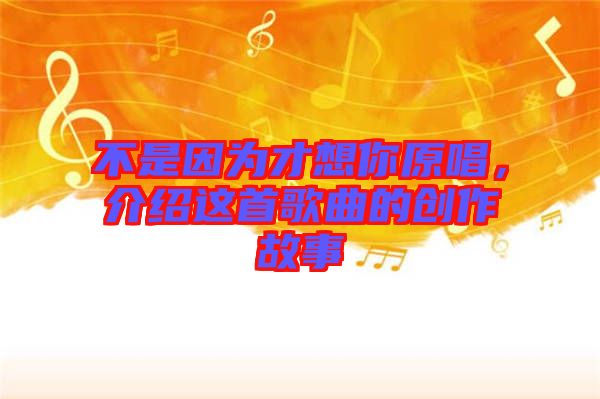 不是因為才想你原唱，介紹這首歌曲的創(chuàng)作故事