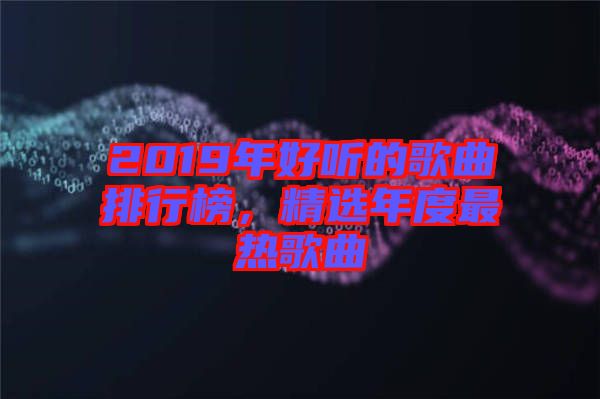 2019年好聽的歌曲排行榜，精選年度最熱歌曲