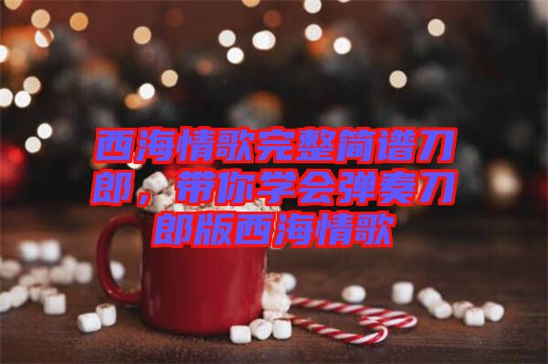 西海情歌完整簡譜刀郎，帶你學(xué)會(huì)彈奏刀郎版西海情歌