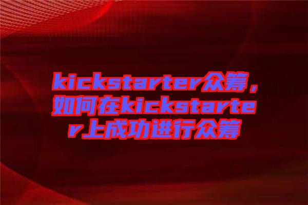 kickstarter眾籌，如何在kickstarter上成功進(jìn)行眾籌