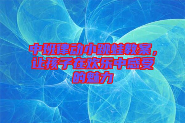 中班律動小跳蛙教案，讓孩子在歡樂中感受的魅力