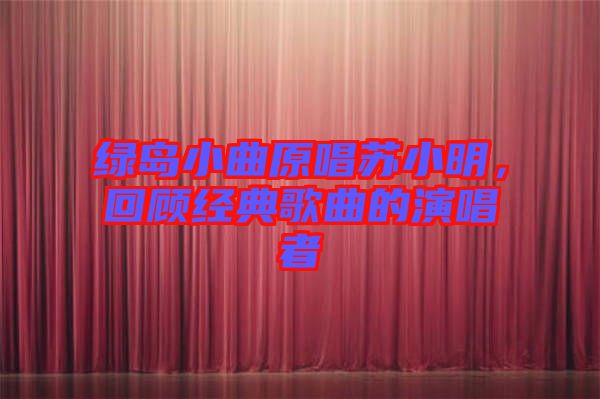 綠島小曲原唱蘇小明，回顧經(jīng)典歌曲的演唱者