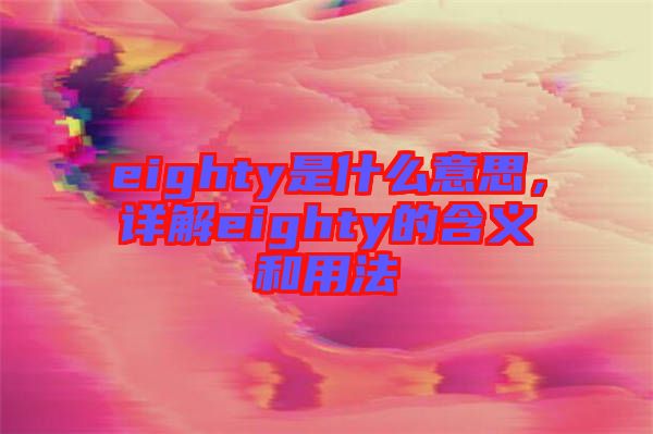 eighty是什么意思，詳解eighty的含義和用法