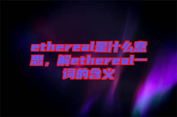 ethereal是什么意思，解ethereal一詞的含義