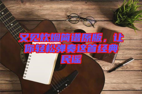 又見炊煙簡(jiǎn)譜原版，讓你輕松彈奏這首經(jīng)典民謠