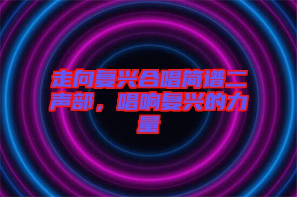 走向復興合唱簡譜二聲部，唱響復興的力量