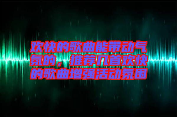 歡快的歌曲能帶動氣氛的，推薦幾首歡快的歌曲增強活動氛圍