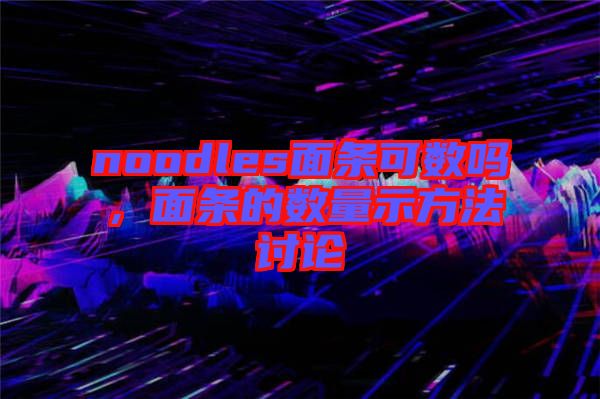 noodles面條可數(shù)嗎，面條的數(shù)量示方法討論