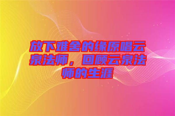 放下難舍的緣原唱云泉法師，回顧云泉法師的生涯