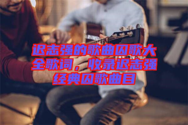 遲志強(qiáng)的歌曲囚歌大全歌詞，收錄遲志強(qiáng)經(jīng)典囚歌曲目