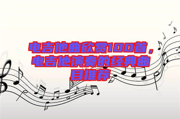 電吉他曲欣賞100首，電吉他演奏的經(jīng)典曲目推薦