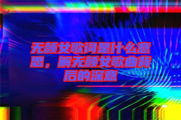 無顏女歌詞是什么意思，解無顏女歌曲背后的深意