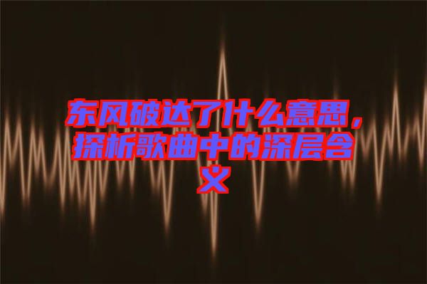 東風破達了什么意思，探析歌曲中的深層含義