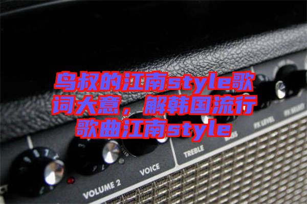 鳥叔的江南style歌詞大意，解韓國流行歌曲江南style