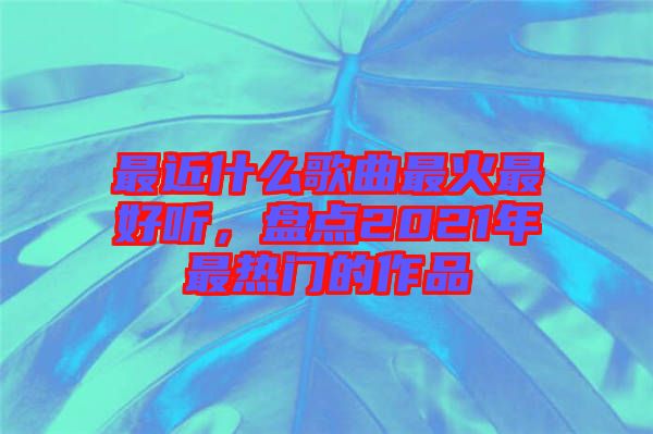 最近什么歌曲最火最好聽，盤點(diǎn)2021年最熱門的作品