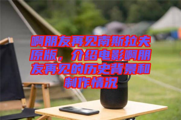 啊朋友再見南斯拉夫原版，介紹電影啊朋友再見的歷史背景和制作情況