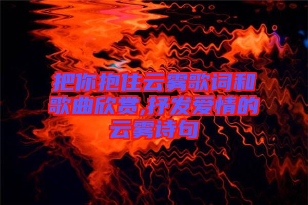 把你抱住云霧歌詞和歌曲欣賞,抒發(fā)愛(ài)情的云霧詩(shī)句