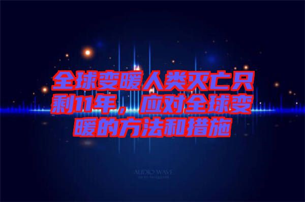 全球變暖人類滅亡只剩11年，應(yīng)對全球變暖的方法和措施