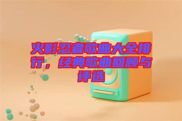 火影忍者歌曲大全排行，經(jīng)典歌曲回顧與評選