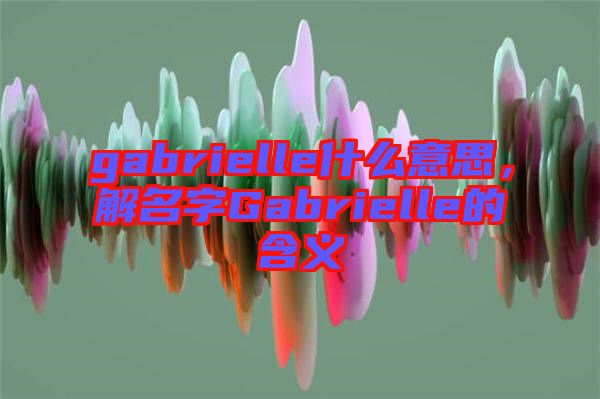 gabrielle什么意思，解名字Gabrielle的含義