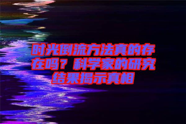 時光倒流方法真的存在嗎？科學家的研究結果揭示真相