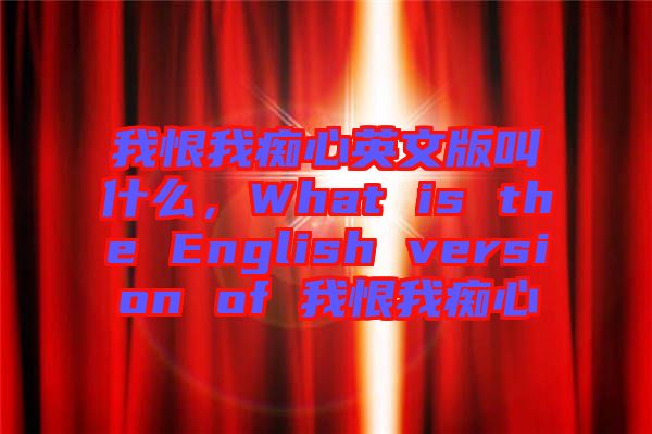 我恨我癡心英文版叫什么，What is the English version of 我恨我癡心