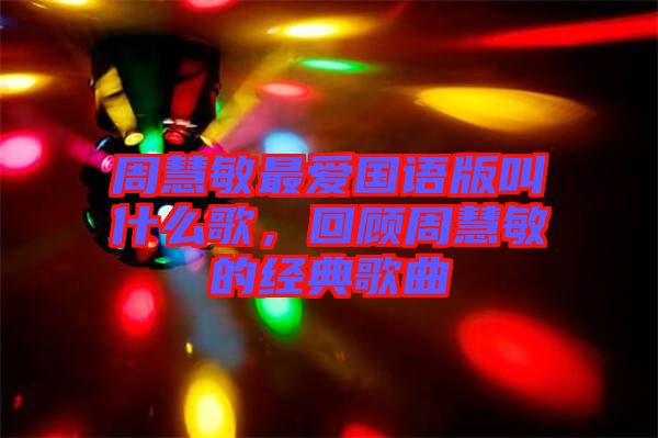 周慧敏最愛國語版叫什么歌，回顧周慧敏的經典歌曲