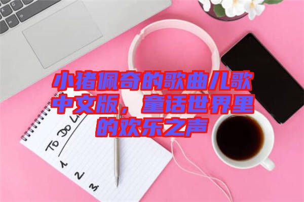 小豬佩奇的歌曲兒歌中文版，童話(huà)世界里的歡樂(lè)之聲