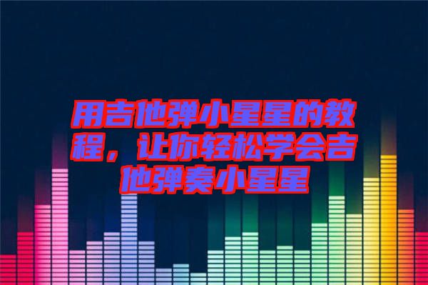 用吉他彈小星星的教程，讓你輕松學(xué)會(huì)吉他彈奏小星星