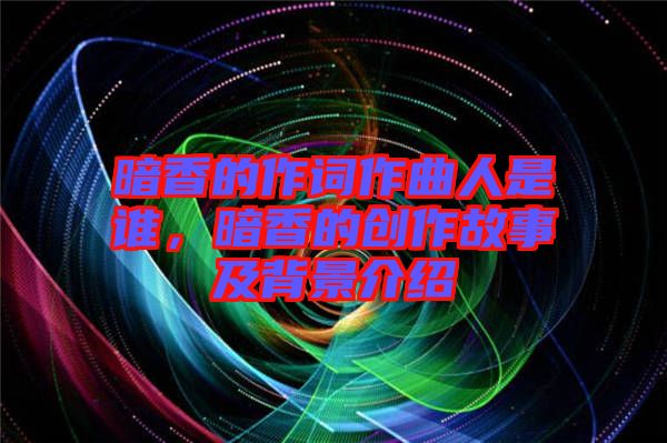 暗香的作詞作曲人是誰，暗香的創(chuàng)作故事及背景介紹