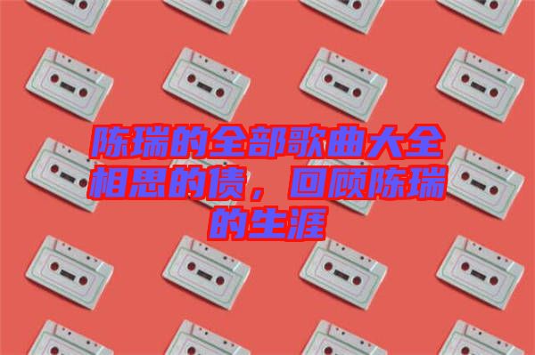 陳瑞的全部歌曲大全相思的債，回顧陳瑞的生涯