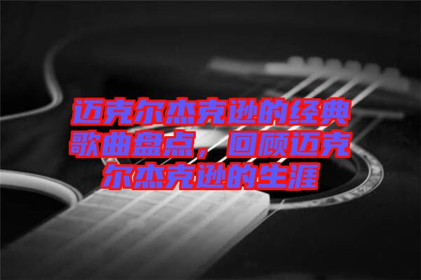 邁克爾杰克遜的經(jīng)典歌曲盤(pán)點(diǎn)，回顧邁克爾杰克遜的生涯