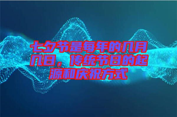 七夕節(jié)是每年的幾月幾日，傳統(tǒng)節(jié)日的起源和慶祝方式