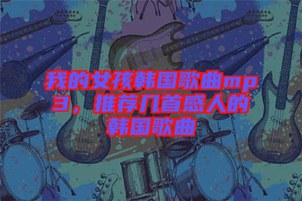 我的女孩韓國歌曲mp3，推薦幾首感人的韓國歌曲