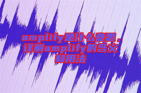 amplify是什么意思，詳解amplify的含義和用法