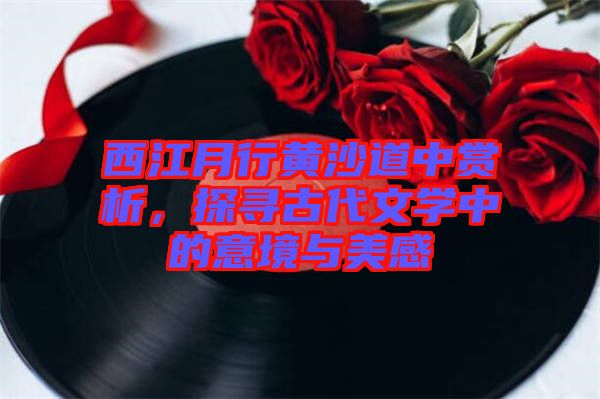 西江月行黃沙道中賞析，探尋古代文學(xué)中的意境與美感