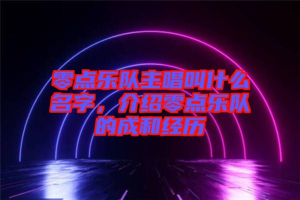 零點樂隊主唱叫什么名字，介紹零點樂隊的成和經歷