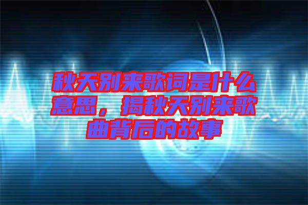 秋天別來歌詞是什么意思，揭秋天別來歌曲背后的故事