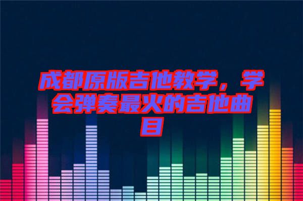 成都原版吉他教學(xué)，學(xué)會(huì)彈奏最火的吉他曲目