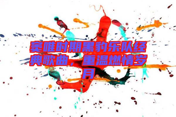 竇唯時(shí)期黑豹樂(lè)隊(duì)經(jīng)典歌曲，重溫燃情歲月