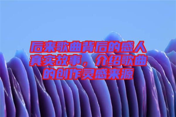 后來歌曲背后的感人真實故事，介紹歌曲的創(chuàng)作靈感來源