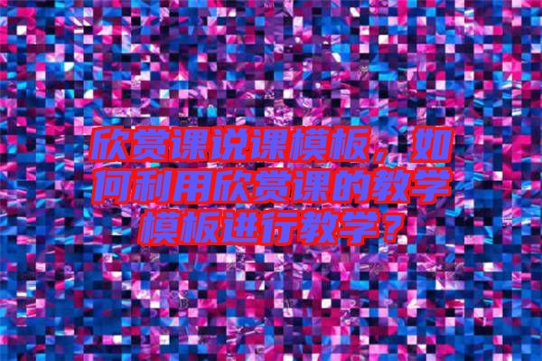 欣賞課說課模板，如何利用欣賞課的教學(xué)模板進行教學(xué)？